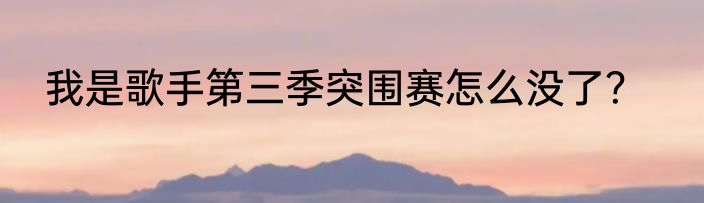 我是歌手第三季突围赛怎么没了？