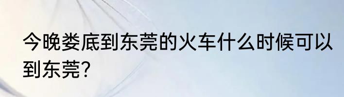 今晚娄底到东莞的火车什么时候可以到东莞？