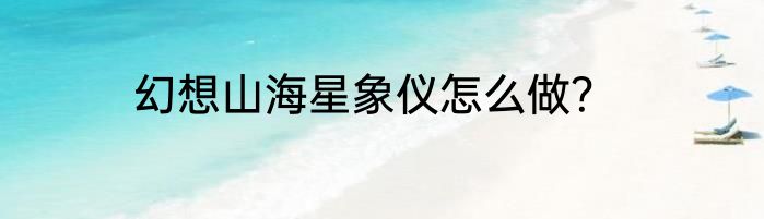 幻想山海星象仪怎么做？