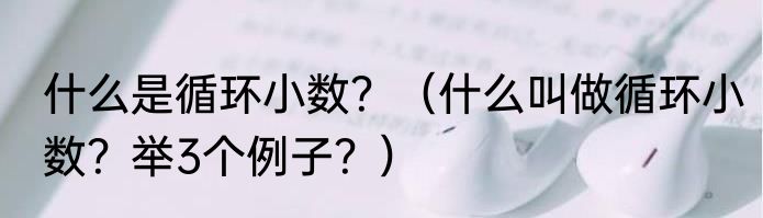 什么是循环小数？（什么叫做循环小数？举3个例子？）