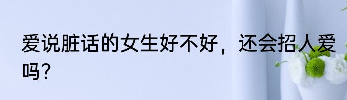 爱说脏话的女生好不好，还会招人爱吗？