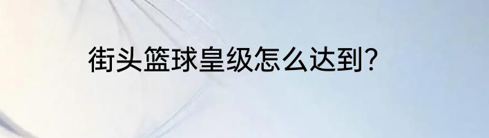 街头篮球皇级怎么达到？