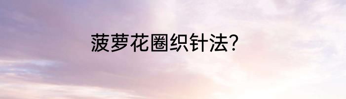 菠萝花圈织针法？