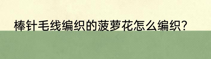 棒针毛线编织的菠萝花怎么编织？