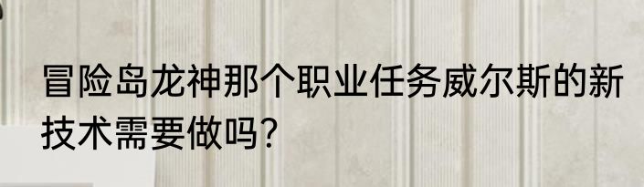 冒险岛龙神那个职业任务威尔斯的新技术需要做吗？