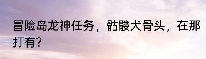 冒险岛龙神任务，骷髅犬骨头，在那打有？