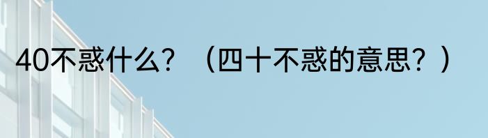 40不惑什么？（四十不惑的意思？）