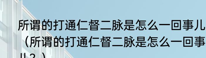 所谓的打通仁督二脉是怎么一回事儿？（所谓的打通仁督二脉是怎么一回事儿？）
