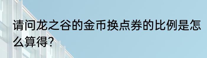 请问龙之谷的金币换点券的比例是怎么算得？