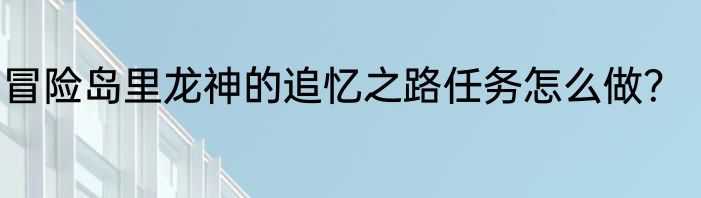 冒险岛里龙神的追忆之路任务怎么做？