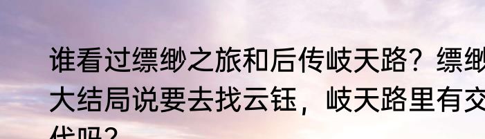谁看过缥缈之旅和后传岐天路？缥缈大结局说要去找云钰，岐天路里有交代吗？