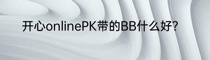 开心onlinePK带的BB什么好？