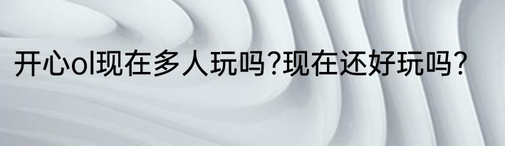 开心ol现在多人玩吗?现在还好玩吗？