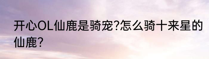 开心OL仙鹿是骑宠?怎么骑十来星的仙鹿？