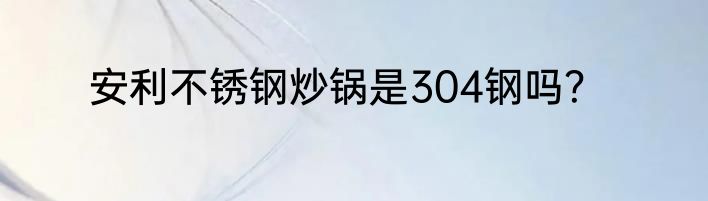 安利不锈钢炒锅是304钢吗？