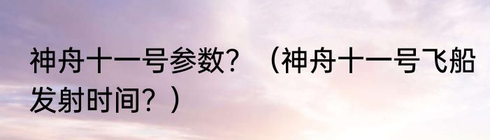 神舟十一号参数？（神舟十一号飞船发射时间？）