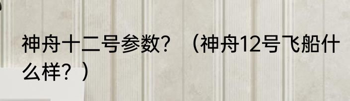 神舟十二号参数？（神舟12号飞船什么样？）
