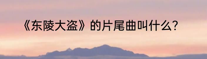《东陵大盗》的片尾曲叫什么？