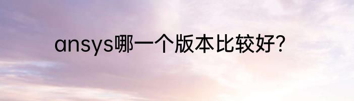 ansys哪一个版本比较好？