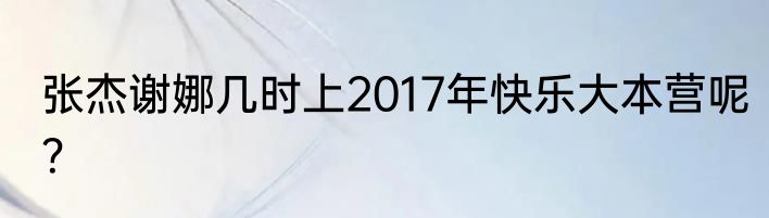 张杰谢娜几时上2017年快乐大本营呢？