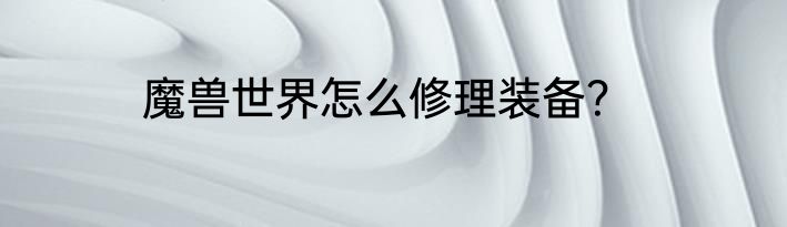 魔兽世界怎么修理装备？