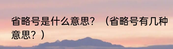 省略号是什么意思？（省略号有几种意思？）