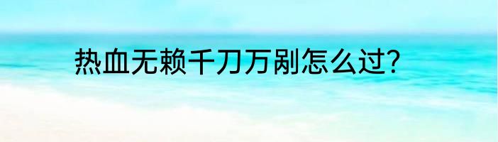 热血无赖千刀万剐怎么过？