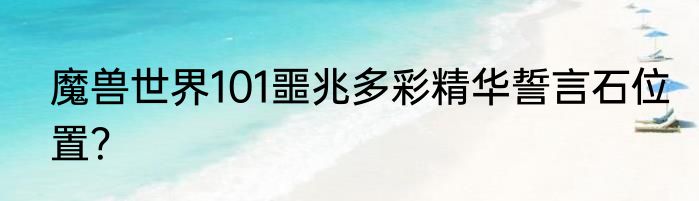 魔兽世界101噩兆多彩精华誓言石位置？