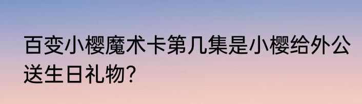 百变小樱魔术卡第几集是小樱给外公送生日礼物？