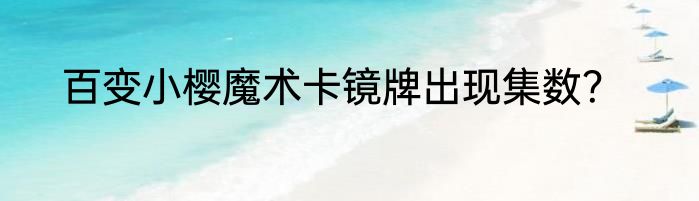 百变小樱魔术卡镜牌出现集数？