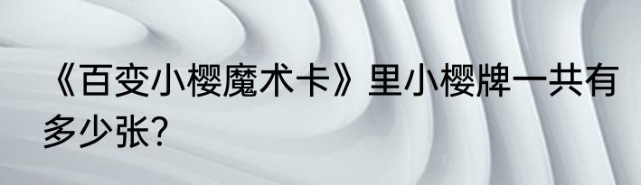 《百变小樱魔术卡》里小樱牌一共有多少张？