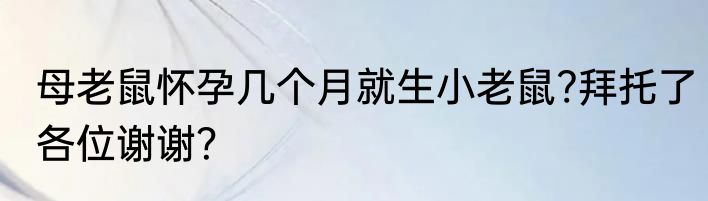 母老鼠怀孕几个月就生小老鼠?拜托了各位谢谢？