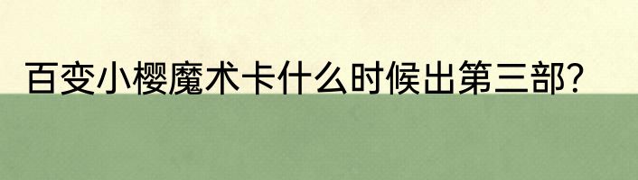 百变小樱魔术卡什么时候出第三部？