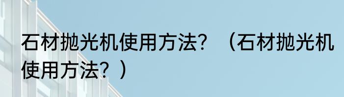 石材抛光机使用方法？（石材抛光机使用方法？）