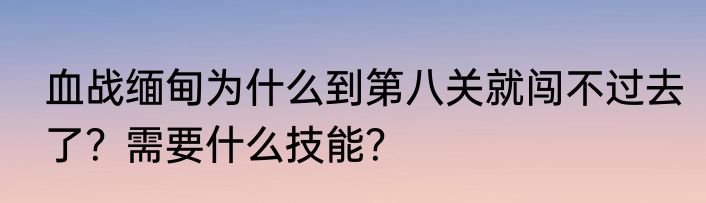血战缅甸为什么到第八关就闯不过去了？需要什么技能？