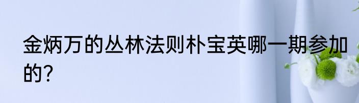 金炳万的丛林法则朴宝英哪一期参加的？