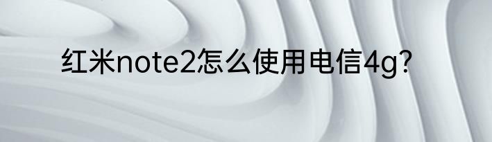红米note2怎么使用电信4g？