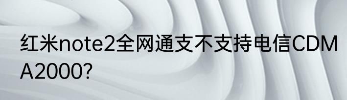 红米note2全网通支不支持电信CDMA2000？