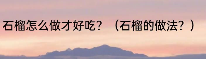 石榴怎么做才好吃？（石榴的做法？）