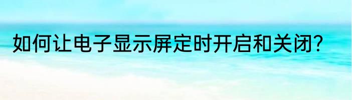 如何让电子显示屏定时开启和关闭？