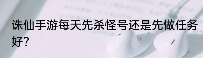 诛仙手游每天先杀怪号还是先做任务好？