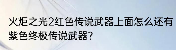 火炬之光2红色传说武器上面怎么还有紫色终极传说武器？