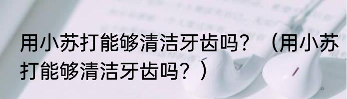 用小苏打能够清洁牙齿吗？（用小苏打能够清洁牙齿吗？）