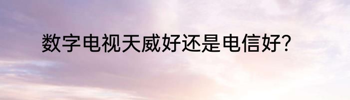 数字电视天威好还是电信好？
