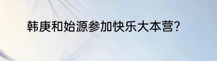 韩庚和始源参加快乐大本营？