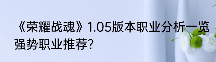 《荣耀战魂》1.05版本职业分析一览强势职业推荐？