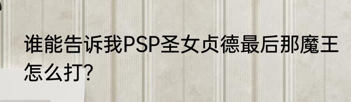 谁能告诉我PSP圣女贞德最后那魔王怎么打？