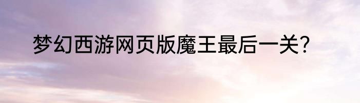 梦幻西游网页版魔王最后一关？