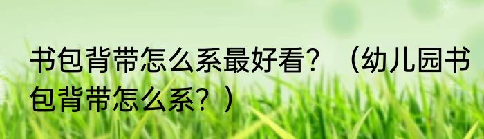 书包背带怎么系最好看？（幼儿园书包背带怎么系？）