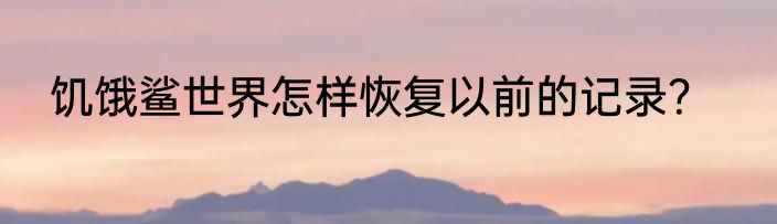 饥饿鲨世界怎样恢复以前的记录？